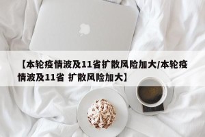 【本轮疫情波及11省扩散风险加大/本轮疫情波及11省 扩散风险加大】