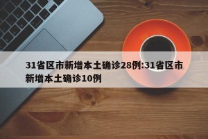 31省区市新增本土确诊28例:31省区市新增本土确诊10例