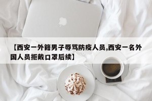 【西安一外籍男子辱骂防疫人员,西安一名外国人员拒戴口罩后续】