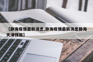 【静海疫情最新消息,静海疫情最新消息静海天津预报】