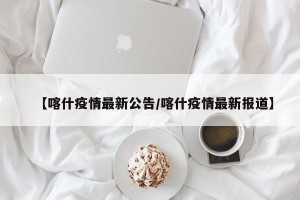 【喀什疫情最新公告/喀什疫情最新报道】