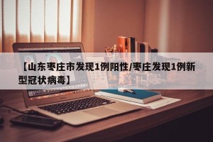 【山东枣庄市发现1例阳性/枣庄发现1例新型冠状病毒】
