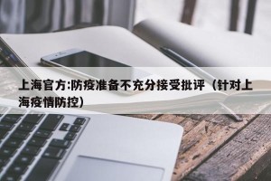 上海官方:防疫准备不充分接受批评（针对上海疫情防控）
