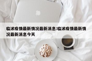 临沭疫情最新情况最新消息:临沭疫情最新情况最新消息今天