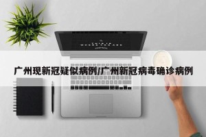 广州现新冠疑似病例/广州新冠病毒确诊病例