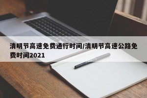 清明节高速免费通行时间/清明节高速公路免费时间2021