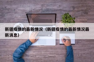 新疆疫情的最新情况（新疆疫情的最新情况最新消息）