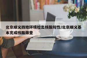 北京顺义四地环境检出核酸阳性/北京顺义基本完成核酸筛查