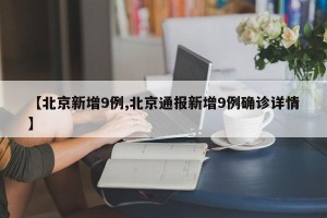 【北京新增9例,北京通报新增9例确诊详情】