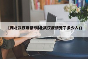 【湖北武汉疫情/湖北武汉疫情死了多少人口】