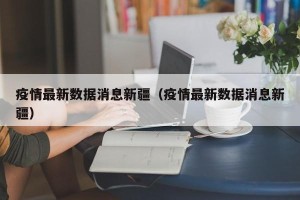 疫情最新数据消息新疆（疫情最新数据消息新疆）