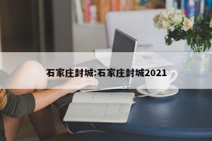石家庄封城:石家庄封城2021
