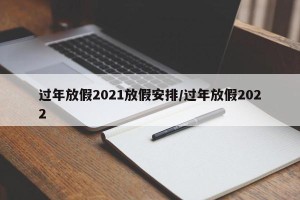 过年放假2021放假安排/过年放假2022