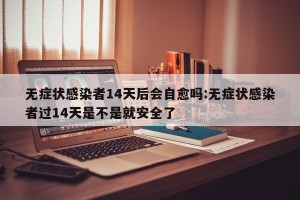 无症状感染者14天后会自愈吗:无症状感染者过14天是不是就安全了