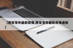 【西安发布最新疫情,西安发布最新疫情通报】