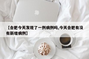 【合肥今天发现了一例病例吗,今天合肥有没有新增病例】