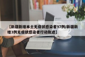 【新疆新增本土无症状感染者97例/新疆新增3例无症状感染者行动轨迹】