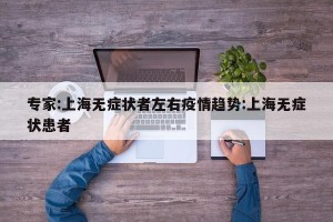 专家:上海无症状者左右疫情趋势:上海无症状患者