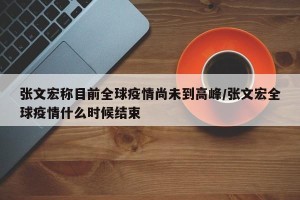 张文宏称目前全球疫情尚未到高峰/张文宏全球疫情什么时候结束