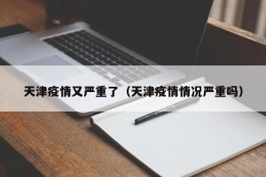 天津疫情又严重了（天津疫情情况严重吗）