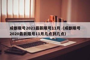 成都限号2021最新限号11月（成都限号2020最新限号11月几点到几点）