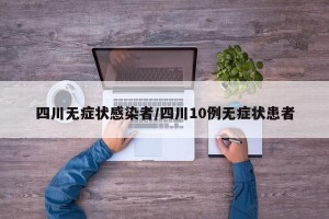 四川无症状感染者/四川10例无症状患者