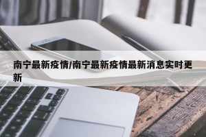 南宁最新疫情/南宁最新疫情最新消息实时更新