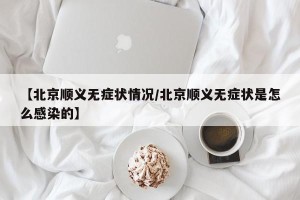 【北京顺义无症状情况/北京顺义无症状是怎么感染的】