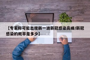 【专家称可能出现新一波新冠感染高峰/新冠感染的概率是多少】