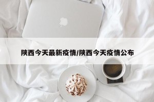 陕西今天最新疫情/陕西今天疫情公布