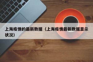 上海疫情的最新数据（上海疫情最新数据显示状况）