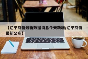 【辽宁疫情最新数据消息今天新增/辽宁疫情最新公布】