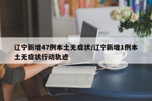 辽宁新增47例本土无症状/辽宁新增1例本土无症状行动轨迹