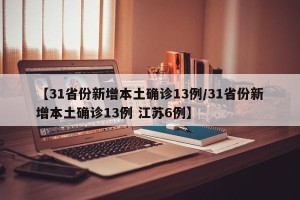 【31省份新增本土确诊13例/31省份新增本土确诊13例 江苏6例】