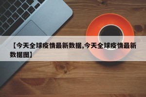 【今天全球疫情最新数据,今天全球疫情最新数据图】