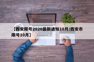 【西安限号2020最新通知10月/西安市限号10月】