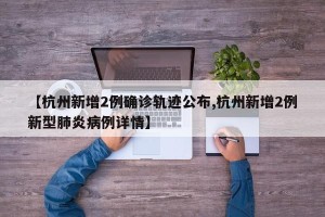 【杭州新增2例确诊轨迹公布,杭州新增2例新型肺炎病例详情】