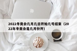 2022冬奥会几月几日开始几号结束（2022年冬奥会是几月份开）
