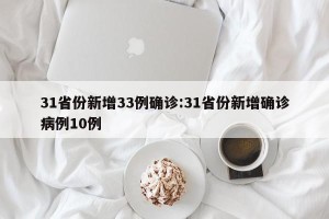 31省份新增33例确诊:31省份新增确诊病例10例