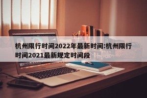 杭州限行时间2022年最新时间:杭州限行时间2021最新规定时间段