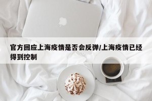 官方回应上海疫情是否会反弹/上海疫情已经得到控制