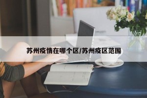 苏州疫情在哪个区/苏州疫区范围