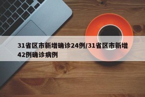 31省区市新增确诊24例/31省区市新增42例确诊病例