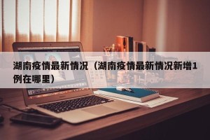 湖南疫情最新情况（湖南疫情最新情况新增1例在哪里）