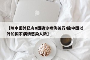【除中国外已有8国确诊病例破万/除中国以外的国家病情感染人数】