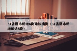 31省区市新增6例确诊病例（31省区市新增确诊5例）