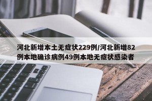 河北新增本土无症状229例/河北新增82例本地确诊病例49例本地无症状感染者