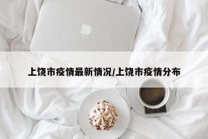 上饶市疫情最新情况/上饶市疫情分布