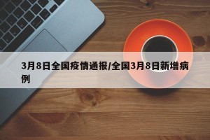3月8日全国疫情通报/全国3月8日新增病例