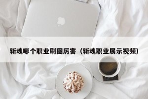 斩魂哪个职业刷图厉害（斩魂职业展示视频）
